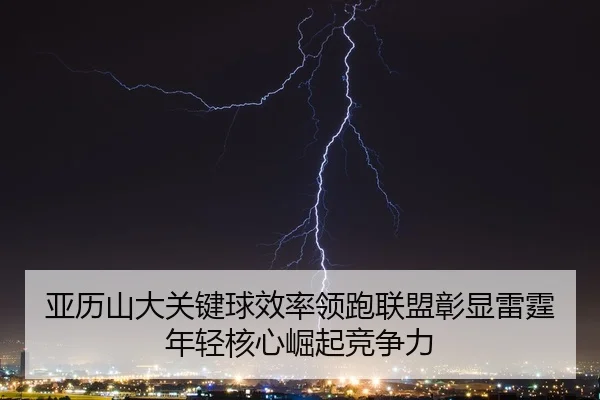亚历山大关键球效率领跑联盟彰显雷霆年轻核心崛起竞争力