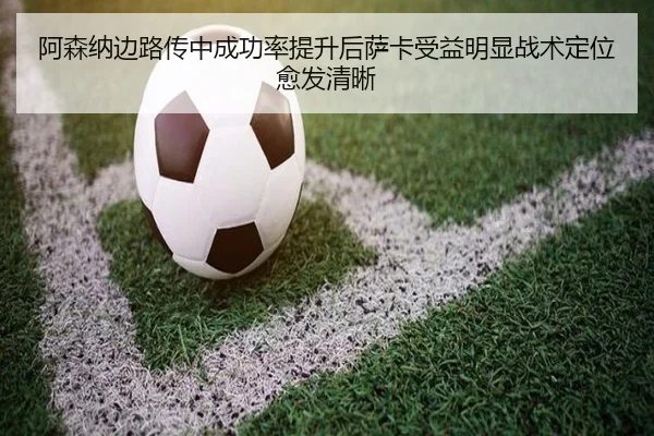 阿森纳边路传中成功率提升后萨卡受益明显战术定位愈发清晰