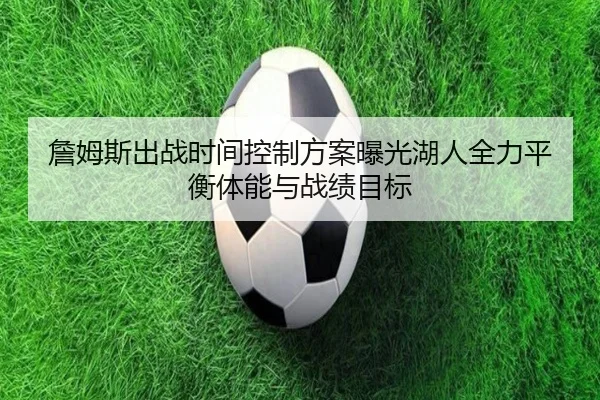 詹姆斯出战时间控制方案曝光湖人全力平衡体能与战绩目标