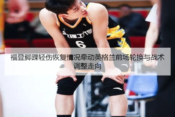 福登脚踝轻伤恢复情况牵动英格兰前场轮换与战术调整走向