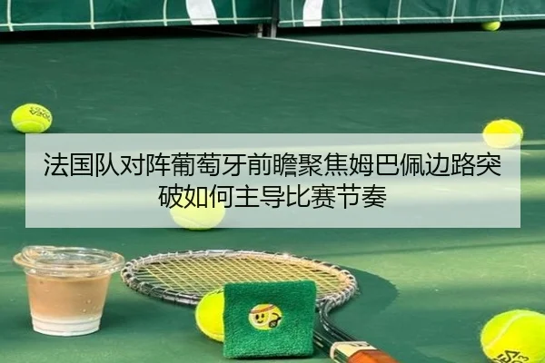法国队对阵葡萄牙前瞻聚焦姆巴佩边路突破如何主导比赛节奏