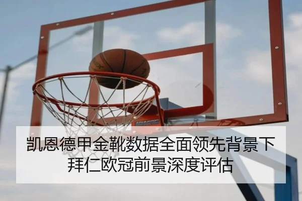 凯恩德甲金靴数据全面领先背景下拜仁欧冠前景深度评估