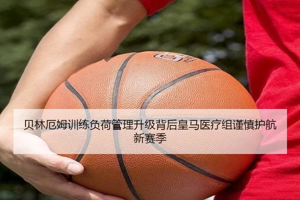 贝林厄姆训练负荷管理升级背后皇马医疗组谨慎护航新赛季
